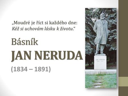 Básník JAN NERUDA (1834 – 1891) „Moudré je říct si každého dne: Kéž si uchovám lásku k životu.“