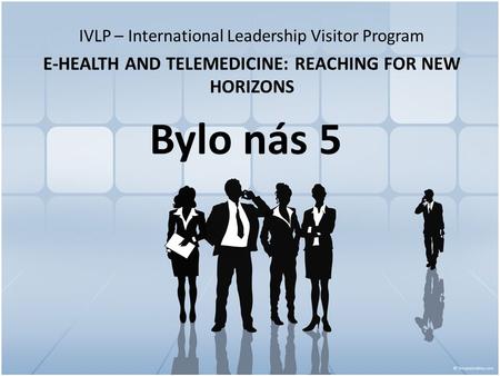 Bylo nás 5 IVLP – International Leadership Visitor Program E-HEALTH AND TELEMEDICINE: REACHING FOR NEW HORIZONS.