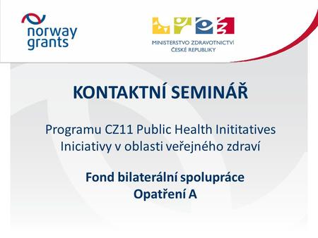 KONTAKTNÍ SEMINÁŘ Programu CZ11 Public Health Inititatives Iniciativy v oblasti veřejného zdraví Fond bilaterální spolupráce Opatření A.