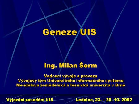 Geneze UIS Výjezdní zasedání UISLednice, 23. – 26. 10. 2002 Ing. Milan Šorm Vedoucí vývoje a provozu Vývojový tým Univerzitního informačního systému Mendelova.