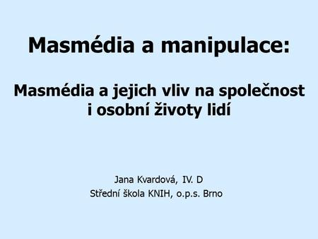 Masmédia a manipulace: Masmédia a jejich vliv na společnost i osobní životy lidí Jana Kvardová, IV. D Střední škola KNIH, o.p.s. Brno.