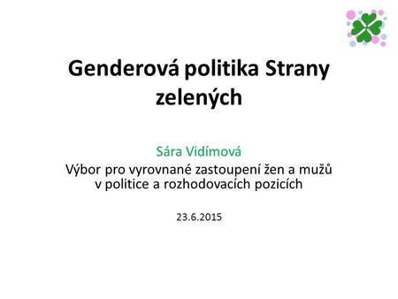 Genderová politika Strany zelených Sára Vidímová Výbor pro vyrovnané zastoupení žen a mužů v politice a rozhodovacích pozicích 23.6.2015.