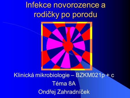 Infekce novorozence a rodičky po porodu Klinická mikrobiologie – BZKM021p + c Téma 8A Ondřej Zahradníček.