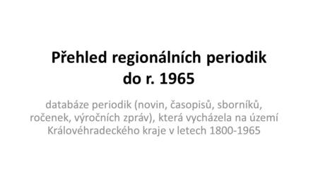 Přehled regionálních periodik do r. 1965 databáze periodik (novin, časopisů, sborníků, ročenek, výročních zpráv), která vycházela na území Královéhradeckého.