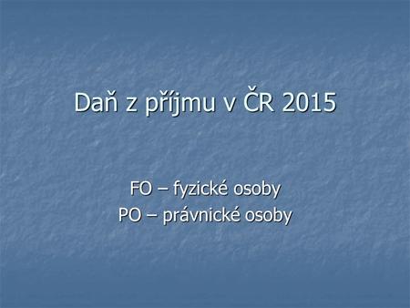 Daň z příjmu v ČR 2015 FO – fyzické osoby PO – právnické osoby.