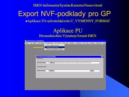 Export NVF-podklady pro GP Aplikace TO-uživatelská role U_VYMENNY_FORMAT Aplikace PU Hromadná data-Výměnný formát ISKN ISKN-Informační Systém Katastru.