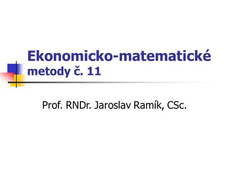 Ekonomicko-matematické metody č. 11 Prof. RNDr. Jaroslav Ramík, CSc.