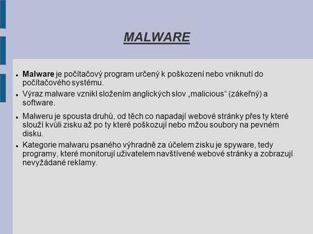 MALWARE Malware je počítačový program určený k poškození nebo vniknutí do počítačového systému. Výraz malware vznikl složením anglických slov „malicious“