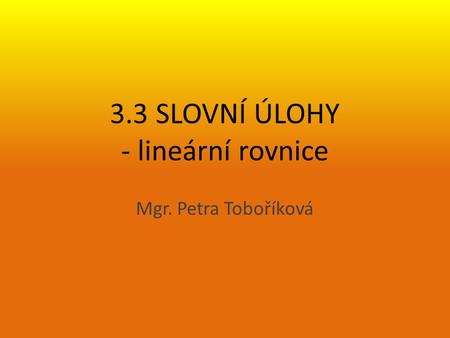 3.3 SLOVNÍ ÚLOHY - lineární rovnice Mgr. Petra Toboříková.