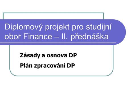 Diplomový projekt pro studijní obor Finance – II. přednáška Zásady a osnova DP Plán zpracování DP.
