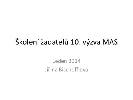Školení žadatelů 10. výzva MAS Leden 2014 Jiřina Bischoffiová.