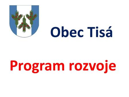 Obec Tisá Program rozvoje. PROČ ? Zákonná povinnost Požadavek občanů Dané předpoklady obce.