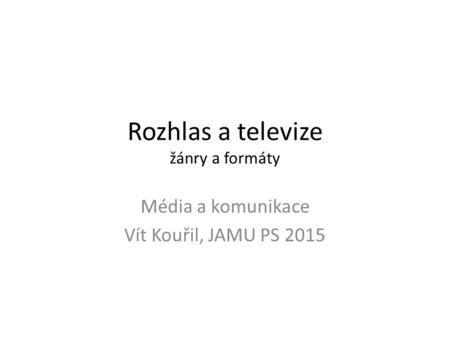 Rozhlas a televize žánry a formáty Média a komunikace Vít Kouřil, JAMU PS 2015.