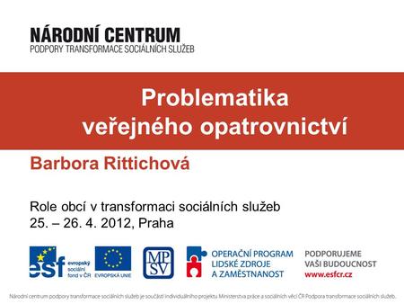 Problematika veřejného opatrovnictví Barbora Rittichová Role obcí v transformaci sociálních služeb 25. – 26. 4. 2012, Praha.