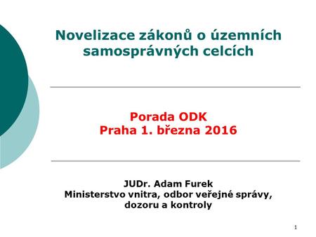 1 Novelizace zákonů o územních samosprávných celcích Porada ODK Praha 1. března 2016 JUDr. Adam Furek Ministerstvo vnitra, odbor veřejné správy, dozoru.