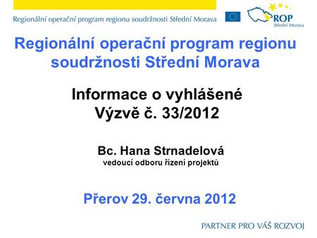 Regionální operační program regionu soudržnosti Střední Morava Přerov 29. června 2012 Informace o vyhlášené Výzvě č. 33/2012 Bc. Hana Strnadelová vedoucí.