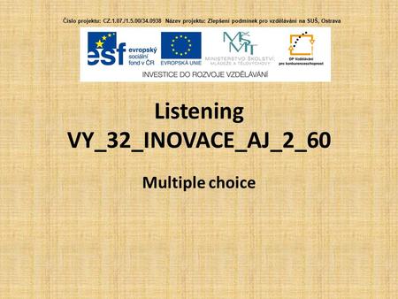 Listening VY_32_INOVACE_AJ_2_60 Multiple choice Číslo projektu: CZ.1.07./1.5.00/34.0938 Název projektu: Zlepšení podmínek pro vzdělávání na SUŠ, Ostrava.