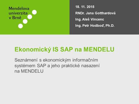 Ekonomický IS SAP na MENDELU Seznámení s ekonomickým informačním systémem SAP a jeho praktické nasazení na MENDELU 18. 11. 2015 RNDr. Jana Gotthardová.