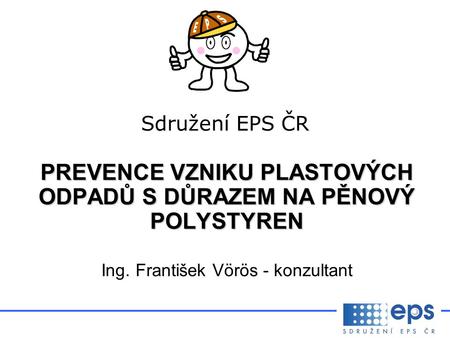 Sdružení EPS ČR PREVENCE VZNIKU PLASTOVÝCH ODPADŮ S DŮRAZEM NA PĚNOVÝ POLYSTYREN Ing. František Vörös - konzultant.