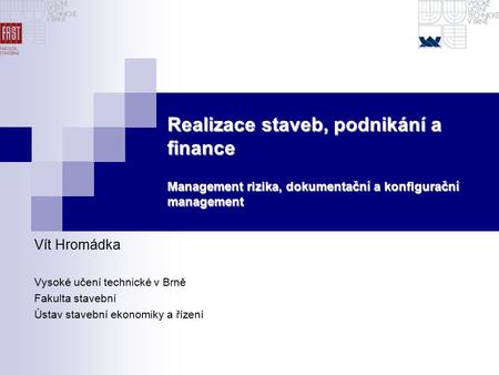 Realizace staveb, podnikání a finance Management rizika, dokumentační a konfigurační management Vít Hromádka Vysoké učení technické v Brně Fakulta stavební.