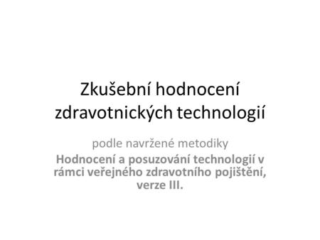 Zkušební hodnocení zdravotnických technologií podle navržené metodiky Hodnocení a posuzování technologií v rámci veřejného zdravotního pojištění, verze.