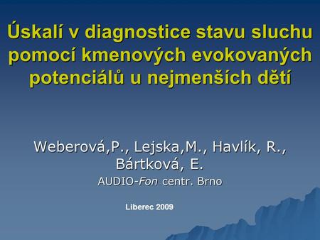 Úskalí v diagnostice stavu sluchu pomocí kmenových evokovaných potenciálů u nejmenších dětí Weberová,P., Lejska,M., Havlík, R., Bártková, E. AUDIO-Fon.