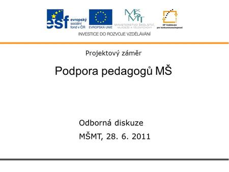 Projektový záměr Podpora pedagogů MŠ Odborná diskuze MŠMT, 28. 6. 2011.