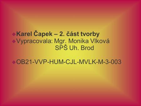  Karel Čapek – 2. část tvorby  Vypracovala: Mgr. Monika Vlková SPŠ Uh. Brod  OB21-VVP-HUM-CJL-MVLK-M-3-003.