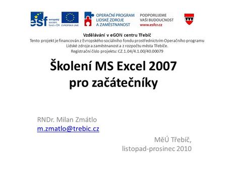 Školení MS Excel 2007 pro začátečníky RNDr. Milan Zmátlo  MěÚ Třebíč, listopad-prosinec 2010 Vzdělávání v eGON centru.