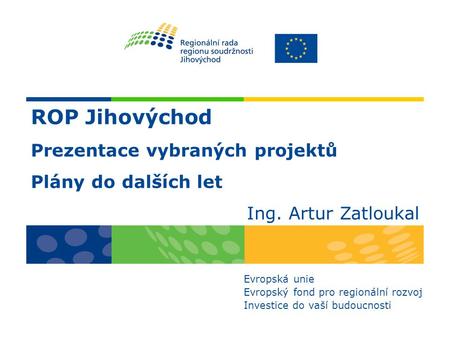ROP Jihovýchod Prezentace vybraných projektů Plány do dalších let Ing. Artur Zatloukal Evropská unie Evropský fond pro regionální rozvoj Investice do vaší.