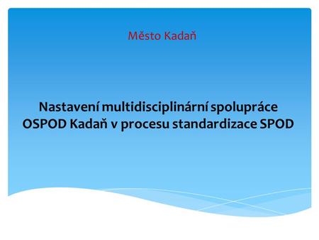 Město Kadaň Nastavení multidisciplinární spolupráce OSPOD Kadaň v procesu standardizace SPOD.