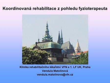Koordinovaná rehabilitace z pohledu fyzioterapeuta Klinika rehabilitačního lékařství VFN a 1. LF UK, Praha Vendula Matolínová