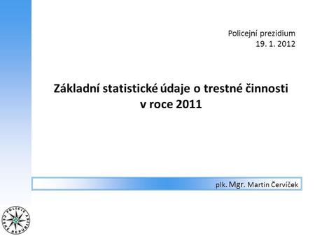 Policejní prezidium 19. 1. 2012 Základní statistické údaje o trestné činnosti v roce 2011 plk. Mgr. Martin Červíček.
