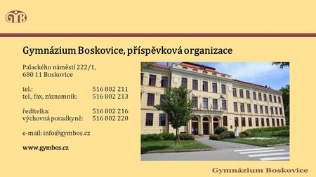 Gymnázium Boskovice, příspěvková organizace Palackého náměstí 222/1, 680 11 Boskovice tel.: 516 802 211 tel., fax, záznamník: 516 802 213 ředitelka: 516.