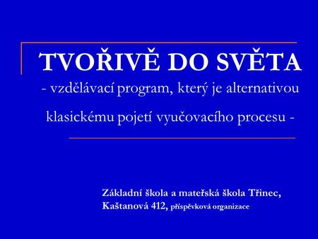 TVOŘIVĚ DO SVĚTA - vzdělávací program, který je alternativou klasickému pojetí vyučovacího procesu - Základní škola a mateřská škola Třinec, Kaštanová.