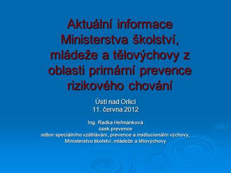 Aktuální informace Ministerstva školství, mládeže a tělovýchovy z oblasti primární prevence rizikového chování Ústí nad Orlicí 11. června 2012 Ing. Radka.