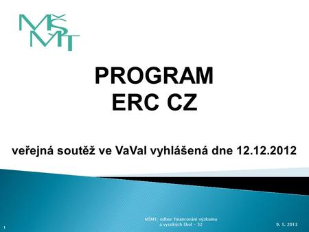 PROGRAM ERC CZ veřejná soutěž ve VaVaI vyhlášená dne 12.12.2012 9. 1. 2013 1 MŠMT; odbor financování výzkumu a vysokých škol - 32.
