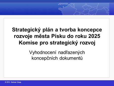 © 2015. Berman Group. Strategický plán a tvorba koncepce rozvoje města Písku do roku 2025 Komise pro strategický rozvoj Vyhodnocení nadřazených koncepčních.