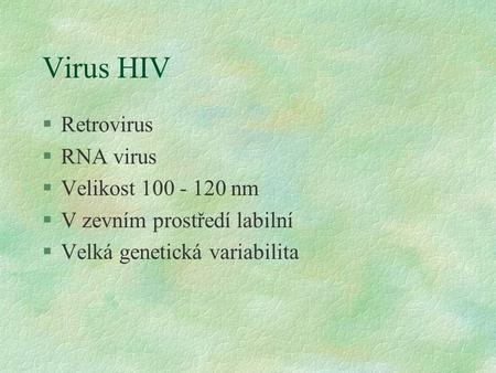 Virus HIV §Retrovirus §RNA virus §Velikost 100 - 120 nm §V zevním prostředí labilní §Velká genetická variabilita.