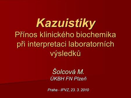 Kazuistiky Přínos klinického biochemika při interpretaci laboratorních výsledků Šolcová M. ÚKBH FN Plzeň Praha - IPVZ, 23. 3. 2010.