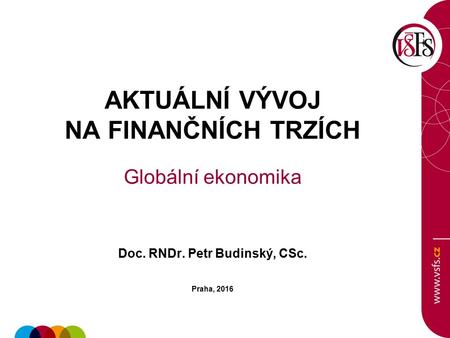 AKTUÁLNÍ VÝVOJ NA FINANČNÍCH TRZÍCH Globální ekonomika Doc. RNDr. Petr Budinský, CSc. Praha, 2016.