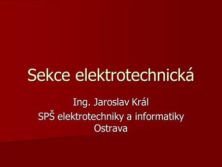 Sekce elektrotechnická Ing. Jaroslav Král SPŠ elektrotechniky a informatiky Ostrava.