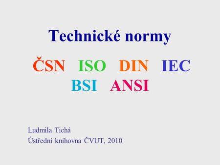 Technické normy ČSN ISO DIN IEC BSI ANSI Ludmila Tichá Ústřední knihovna ČVUT, 2010.
