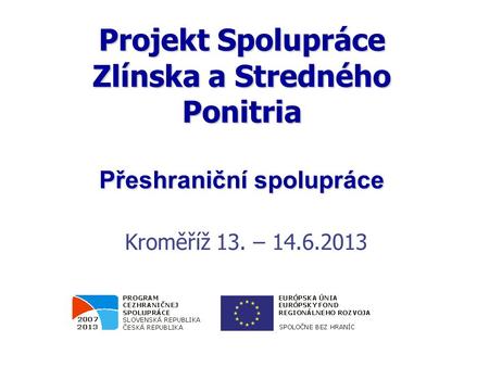 Projekt Spolupráce Zlínska a Stredného Ponitria Přeshraniční spolupráce Kroměříž 13. – 14.6.2013 0.2006.
