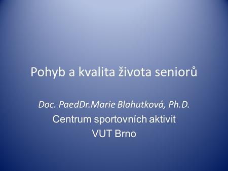 Pohyb a kvalita života seniorů Doc. PaedDr.Marie Blahutková, Ph.D. Centrum sportovních aktivit VUT Brno.