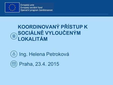 KOORDINOVANÝ PŘÍSTUP K SOCIÁLNĚ VYLOUČENÝM LOKALITÁM Ing. Helena Petroková Praha, 23.4. 2015.