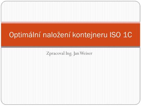 Zpracoval Ing. Jan Weiser Optimální naložení kontejneru ISO 1C.