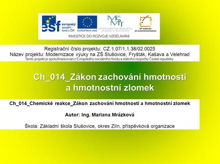 Ch_014_Zákon zachování hmotnosti a hmotnostní zlomek Ch_014_Chemické reakce_Zákon zachování hmotnosti a hmotnostní zlomek Autor: Ing. Mariana Mrázková.