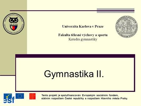 Univerzita Karlova v Praze Fakulta tělesné výchovy a sportu Katedra gymnastiky Gymnastika II. Tento projekt je spolufinancován Evropským sociálním fondem,