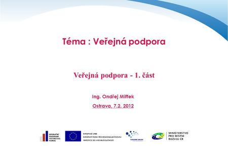 Téma : Veřejná podpora Veřejná podpora - 1. část Ing. Ondřej Miffek Ostrava, 7.2. 2012.